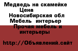 Медведь на скамейке › Цена ­ 80 000 - Новосибирская обл. Мебель, интерьер » Прочая мебель и интерьеры   